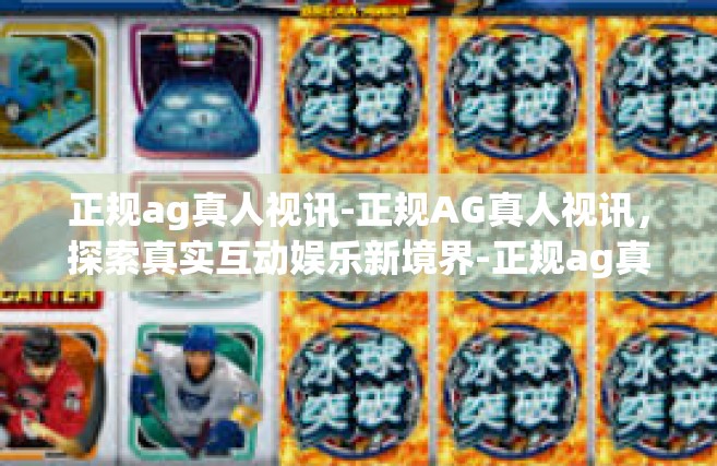 正规ag真人视讯-正规AG真人视讯，探索真实互动娱乐新境界-正规ag真人视讯