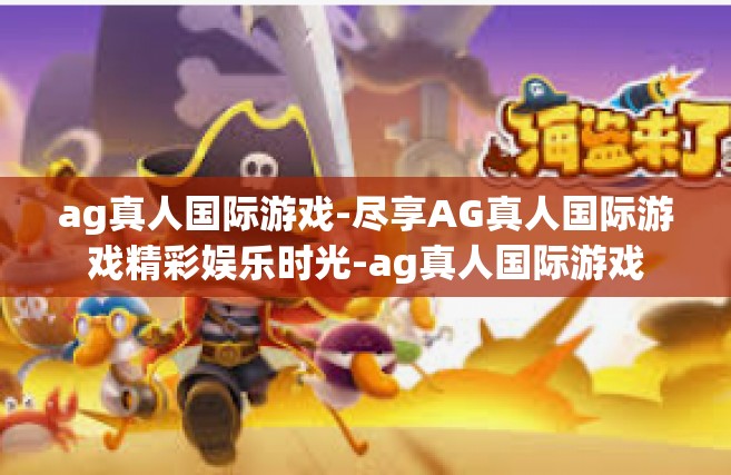 ag真人国际游戏-尽享AG真人国际游戏精彩娱乐时光-ag真人国际游戏