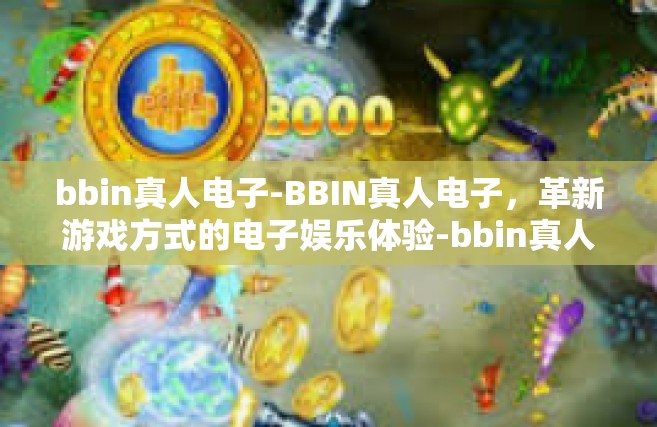 bbin真人电子-BBIN真人电子，革新游戏方式的电子娱乐体验-bbin真人电子