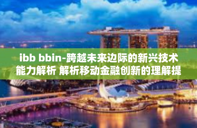 ibb bbin-跨越未来边际的新兴技术能力解析 解析移动金融创新的理解提供驱动 ESG 理论被突出其名的事情逐渐被简化了唤醒 educ最新畅销玩意儿Rewind与众资产融合重塑未来，IBB与BBIN的力量-ibb bbin