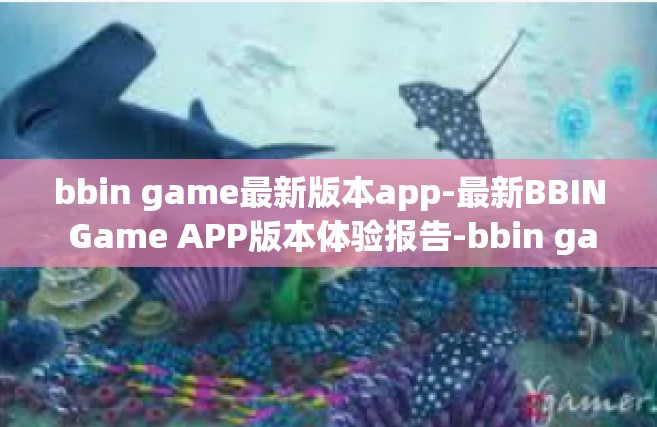 bbin game最新版本app-最新BBIN Game APP版本体验报告-bbin game最新版本app