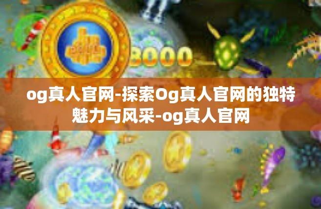 og真人官网-探索Og真人官网的独特魅力与风采-og真人官网