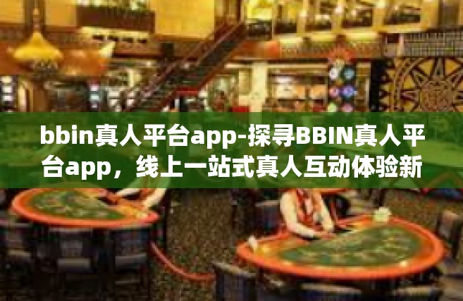 bbin真人平台app-探寻BBIN真人平台app，线上一站式真人互动体验新世界-bbin真人平台app