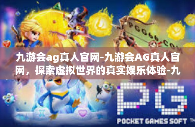 九游会ag真人官网-九游会AG真人官网，探索虚拟世界的真实娱乐体验-九游会ag真人官网