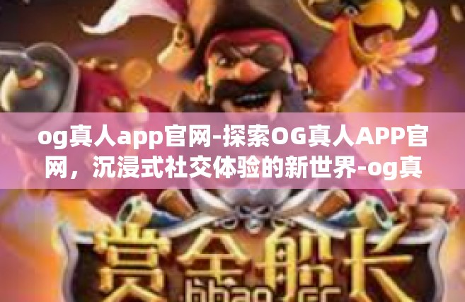og真人app官网-探索OG真人APP官网，沉浸式社交体验的新世界-og真人app官网