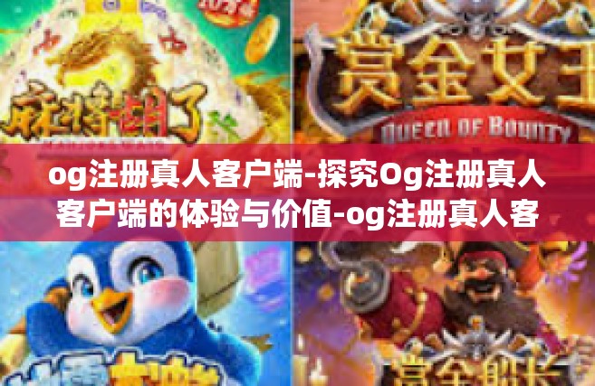 og注册真人客户端-探究Og注册真人客户端的体验与价值-og注册真人客户端