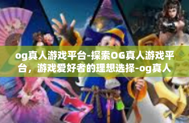 og真人游戏平台-探索OG真人游戏平台，游戏爱好者的理想选择-og真人游戏平台