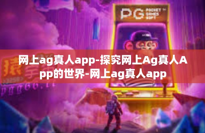 网上ag真人app-探究网上Ag真人App的世界-网上ag真人app