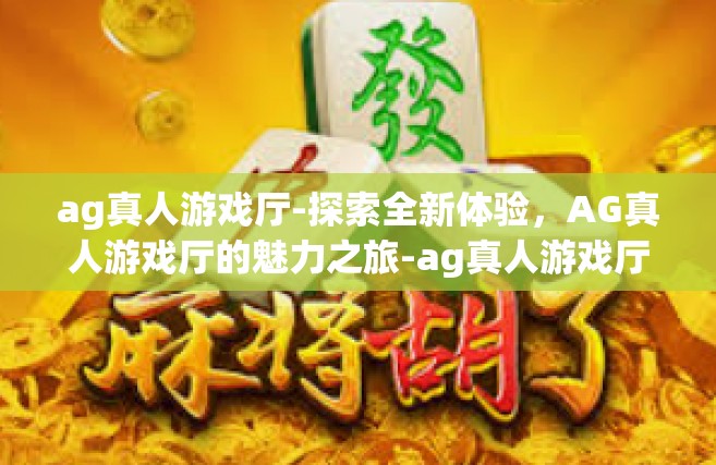 ag真人游戏厅-探索全新体验，AG真人游戏厅的魅力之旅-ag真人游戏厅