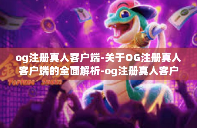 og注册真人客户端-关于OG注册真人客户端的全面解析-og注册真人客户端