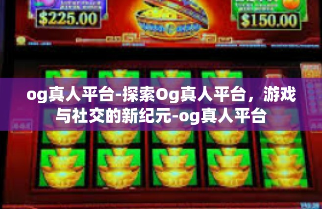 og真人平台-探索Og真人平台，游戏与社交的新纪元-og真人平台
