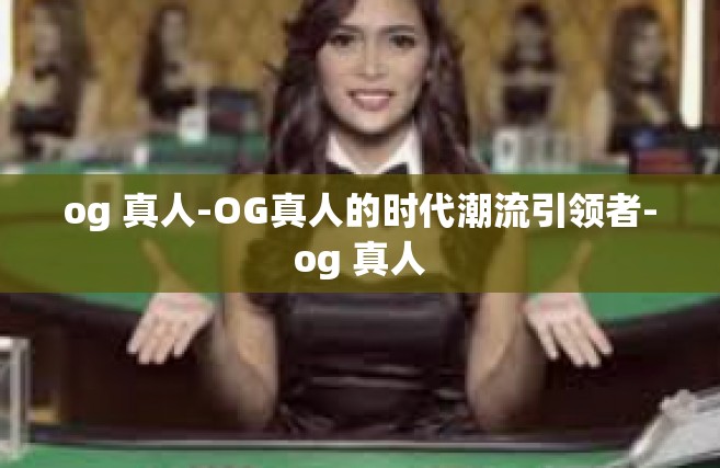 og 真人-OG真人的时代潮流引领者-og 真人