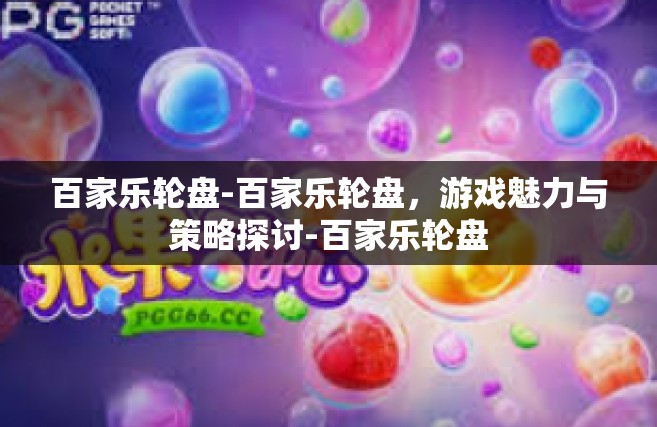 百家乐轮盘-百家乐轮盘，游戏魅力与策略探讨-百家乐轮盘