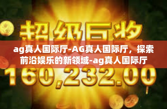 ag真人国际厅-AG真人国际厅，探索前沿娱乐的新领域-ag真人国际厅