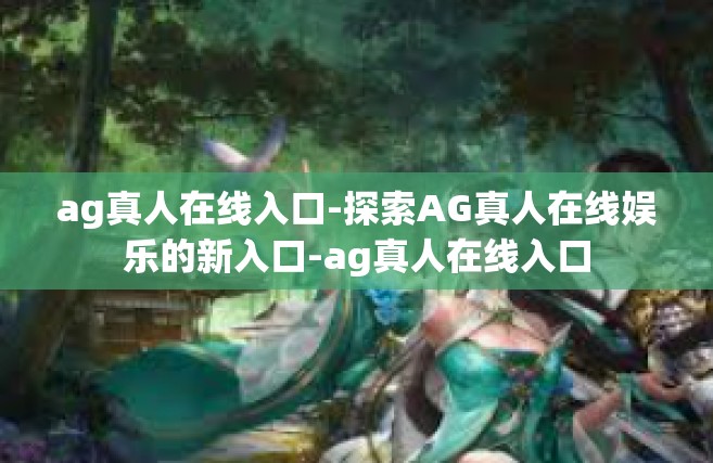 ag真人在线入口-探索AG真人在线娱乐的新入口-ag真人在线入口