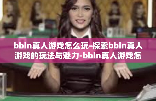 bbin真人游戏怎么玩-探索bbin真人游戏的玩法与魅力-bbin真人游戏怎么玩