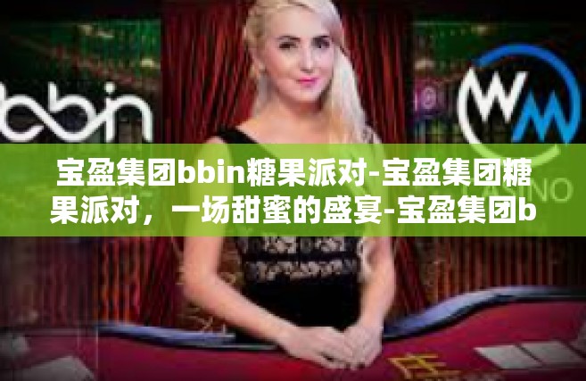 宝盈集团bbin糖果派对-宝盈集团糖果派对，一场甜蜜的盛宴-宝盈集团bbin糖果派对