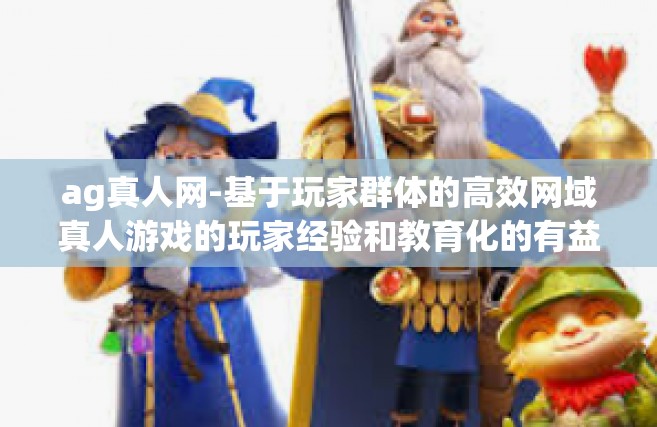 ag真人网-基于玩家群体的高效网域真人游戏的玩家经验和教育化的有益综合尝试探讨-ag真人网