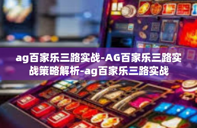 ag百家乐三路实战-AG百家乐三路实战策略解析-ag百家乐三路实战