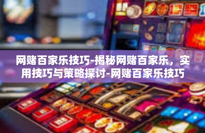 网赌百家乐技巧-揭秘网赌百家乐，实用技巧与策略探讨-网赌百家乐技巧