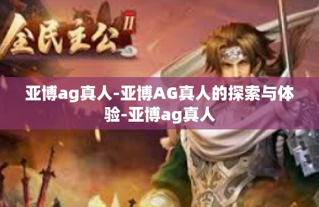 亚博ag真人-亚博AG真人的探索与体验-亚博ag真人