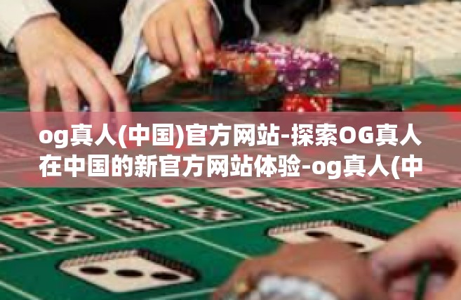 og真人(中国)官方网站-探索OG真人在中国的新官方网站体验-og真人(中国)官方网站