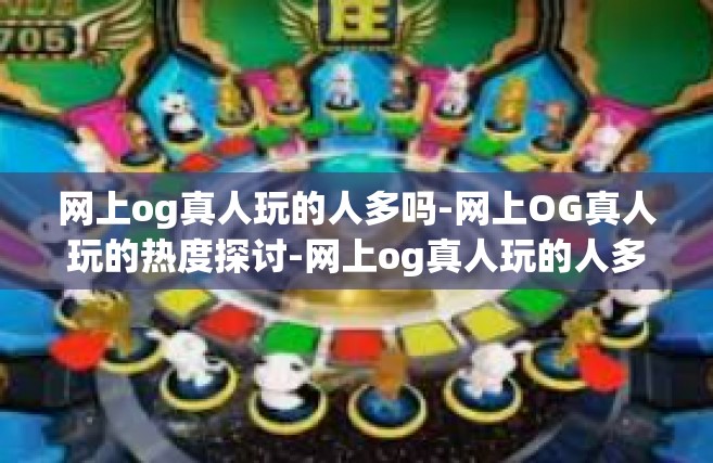 网上og真人玩的人多吗-网上OG真人玩的热度探讨-网上og真人玩的人多吗