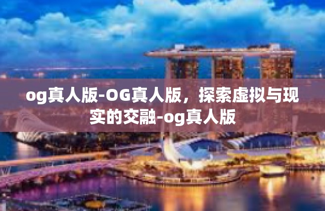 og真人版-OG真人版，探索虚拟与现实的交融-og真人版