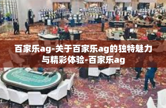 百家乐ag-关于百家乐ag的独特魅力与精彩体验-百家乐ag