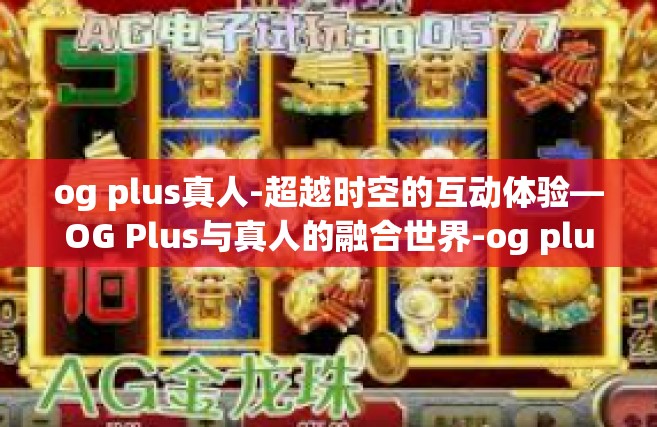 og plus真人-超越时空的互动体验—OG Plus与真人的融合世界-og plus真人