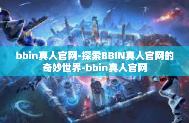 bbin真人官网-探索BBIN真人官网的奇妙世界-bbin真人官网