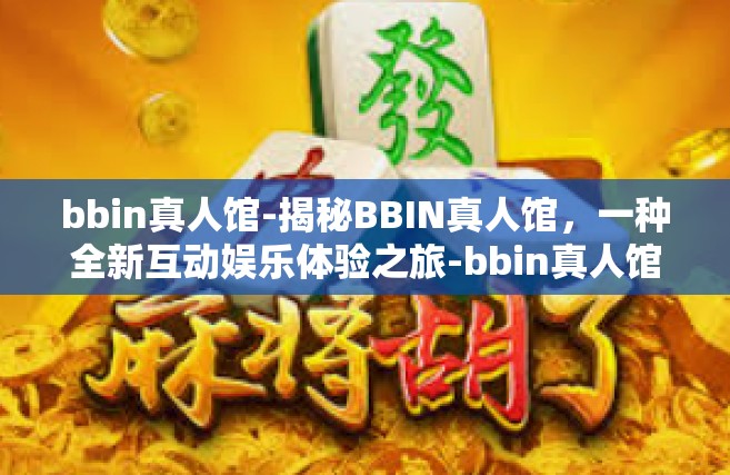 bbin真人馆-揭秘BBIN真人馆，一种全新互动娱乐体验之旅-bbin真人馆