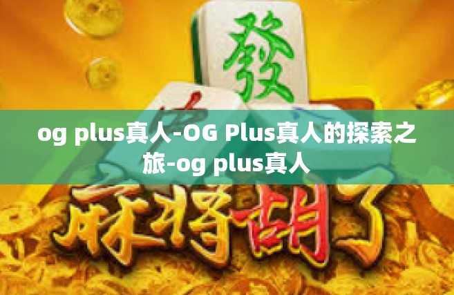 og plus真人-OG Plus真人的探索之旅-og plus真人