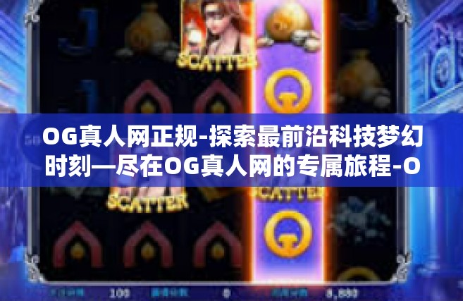 OG真人网正规-探索最前沿科技梦幻时刻—尽在OG真人网的专属旅程-OG真人网正规