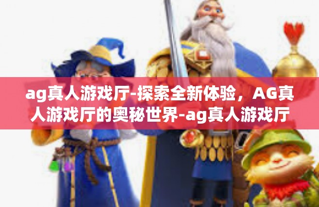 ag真人游戏厅-探索全新体验，AG真人游戏厅的奥秘世界-ag真人游戏厅