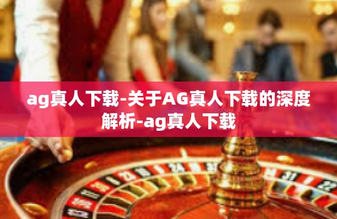 ag真人下载-关于AG真人下载的深度解析-ag真人下载
