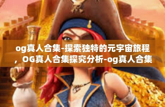 og真人合集-探索独特的元宇宙旅程，OG真人合集探究分析-og真人合集