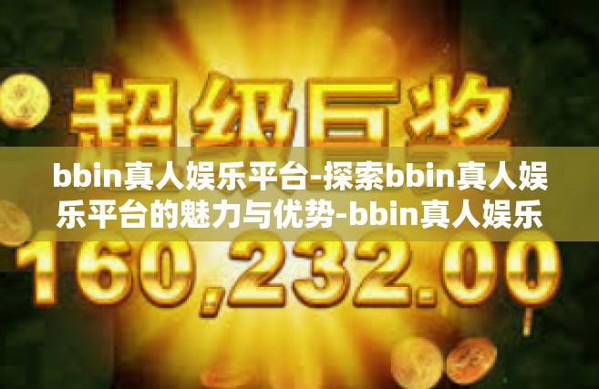 bbin真人娱乐平台-探索bbin真人娱乐平台的魅力与优势-bbin真人娱乐平台