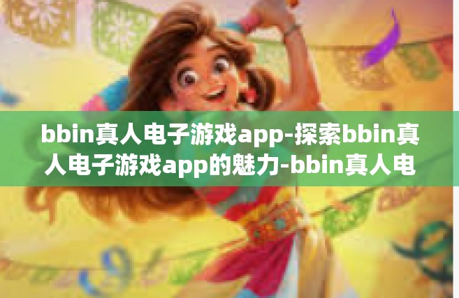 bbin真人电子游戏app-探索bbin真人电子游戏app的魅力-bbin真人电子游戏app