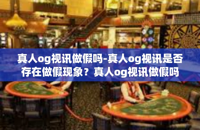 真人og视讯做假吗-真人og视讯是否存在做假现象？真人og视讯做假吗