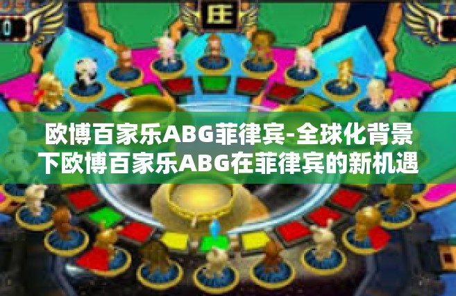 欧博百家乐ABG菲律宾-全球化背景下欧博百家乐ABG在菲律宾的新机遇与挑战-欧博百家乐ABG菲律宾