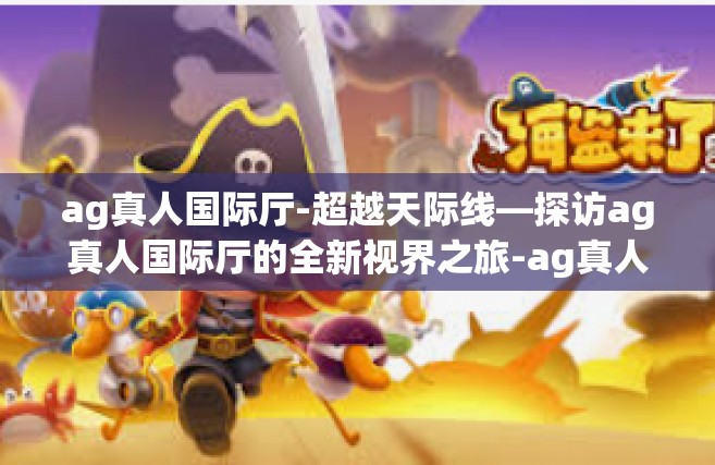 ag真人国际厅-超越天际线—探访ag真人国际厅的全新视界之旅-ag真人国际厅