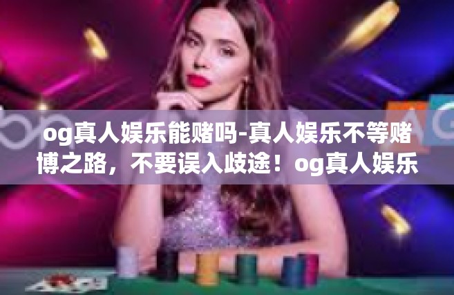 og真人娱乐能赌吗-真人娱乐不等赌博之路，不要误入歧途！og真人娱乐能赌吗