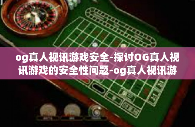 og真人视讯游戏安全-探讨OG真人视讯游戏的安全性问题-og真人视讯游戏安全