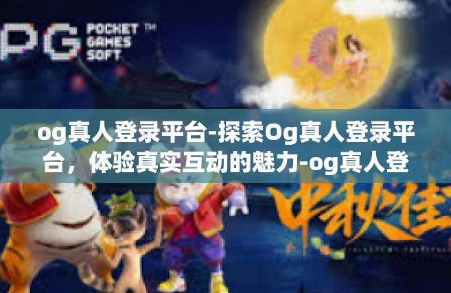og真人登录平台-探索Og真人登录平台，体验真实互动的魅力-og真人登录平台