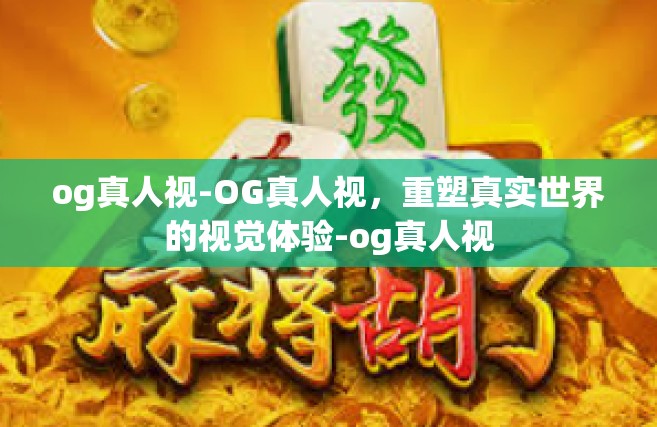 og真人视-OG真人视，重塑真实世界的视觉体验-og真人视