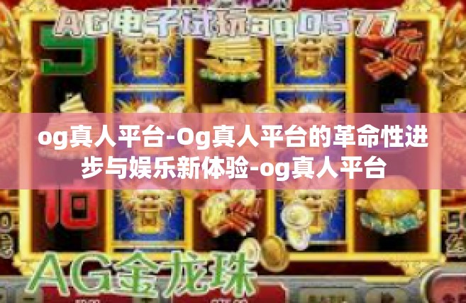 og真人平台-Og真人平台的革命性进步与娱乐新体验-og真人平台