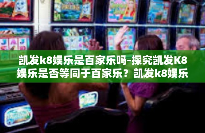 凯发k8娱乐是百家乐吗-探究凯发K8娱乐是否等同于百家乐？凯发k8娱乐是百家乐吗