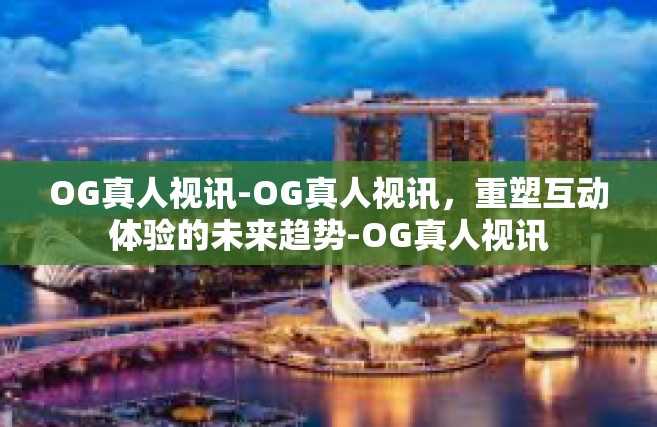 OG真人视讯-OG真人视讯，重塑互动体验的未来趋势-OG真人视讯