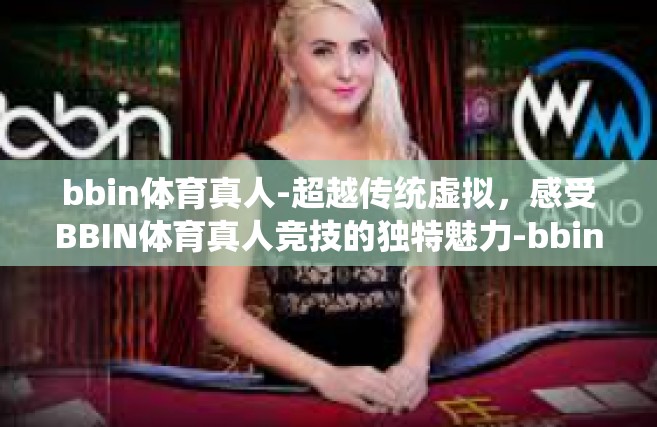 bbin体育真人-超越传统虚拟，感受BBIN体育真人竞技的独特魅力-bbin体育真人